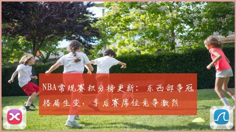 NBA常规赛积分榜更新：东西部争冠格局生变，季后赛席位竞争激烈