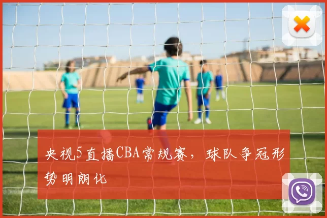 央视5直播CBA常规赛，球队争冠形势明朗化