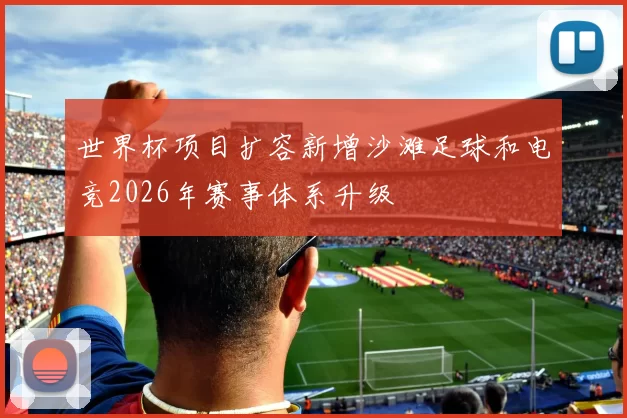 世界杯项目扩容新增沙滩足球和电竞2026年赛事体系升级