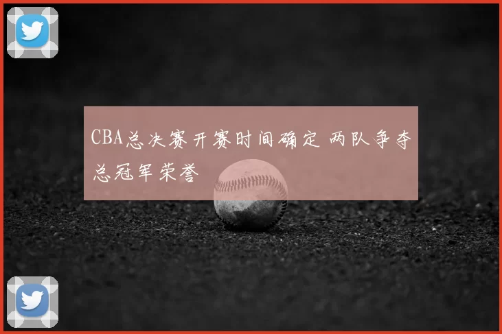 CBA总决赛开赛时间确定 两队争夺总冠军荣誉