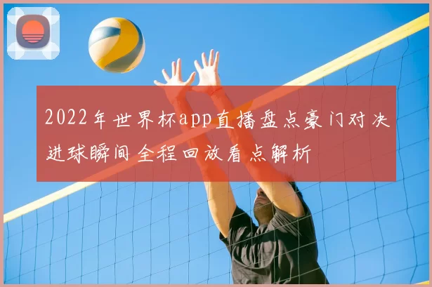 2022年世界杯app直播盘点豪门对决进球瞬间全程回放看点解析