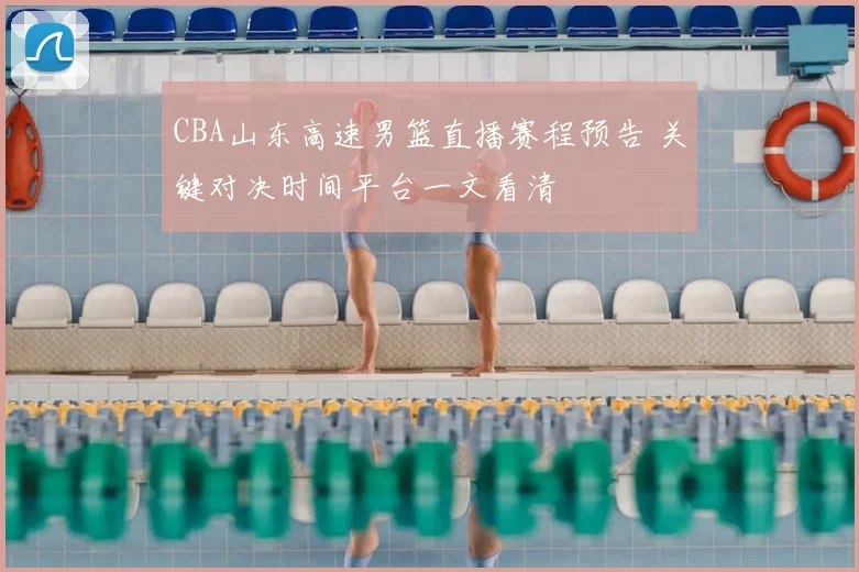 CBA山东高速男篮直播赛程预告 关键对决时间平台一文看清