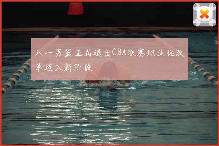 八一男篮正式退出CBA联赛职业化改革迈入新阶段