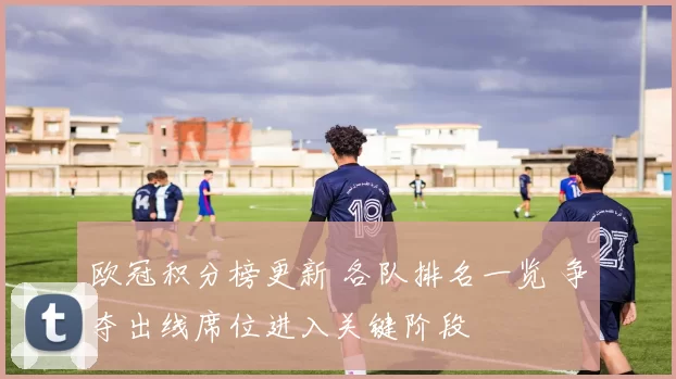 欧冠积分榜更新 各队排名一览 争夺出线席位进入关键阶段