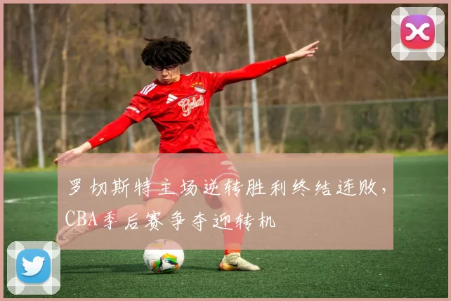 罗切斯特主场逆转胜利终结连败，CBA季后赛争夺迎转机