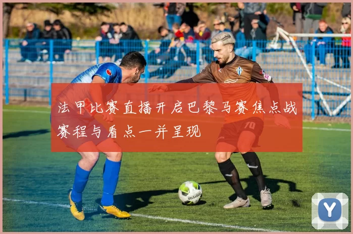 法甲比赛直播开启巴黎马赛焦点战赛程与看点一并呈现