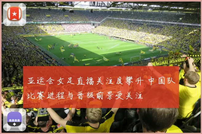 亚运会女足直播关注度攀升 中国队比赛进程与晋级前景受关注