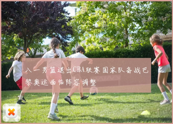 八一男篮退出CBA联赛国家队备战巴黎奥运面临阵容调整