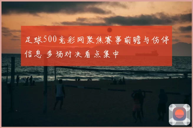 足球500竞彩网聚焦赛事前瞻与伤停信息 多场对决看点集中
