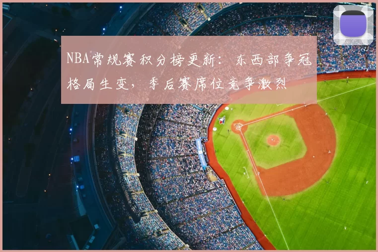 NBA常规赛积分榜更新：东西部争冠格局生变，季后赛席位竞争激烈