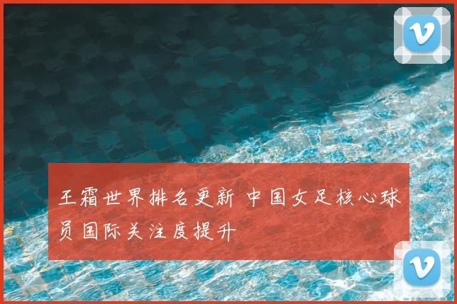 王霜世界排名更新 中国女足核心球员国际关注度提升