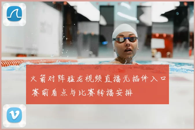 火箭对阵猛龙视频直播无插件入口 赛前看点与比赛转播安排