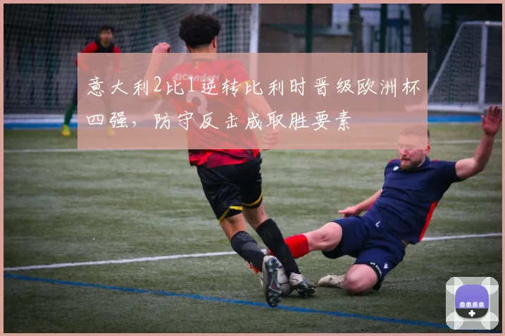 意大利2比1逆转比利时晋级欧洲杯四强，防守反击成取胜要素