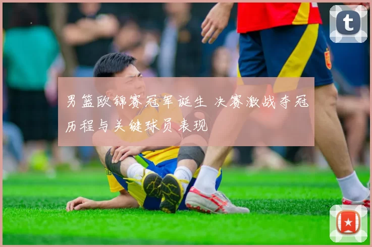 男篮欧锦赛冠军诞生 决赛激战夺冠历程与关键球员表现