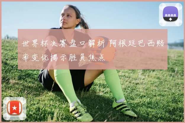 世界杯决赛盘口解析 阿根廷巴西赔率变化揭示胜负焦点